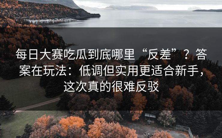 每日大赛吃瓜到底哪里“反差”？答案在玩法：低调但实用更适合新手，这次真的很难反驳