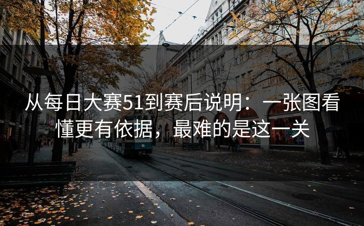 从每日大赛51到赛后说明：一张图看懂更有依据，最难的是这一关