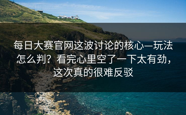 每日大赛官网这波讨论的核心—玩法怎么判？看完心里空了一下太有劲，这次真的很难反驳