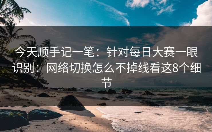 今天顺手记一笔：针对每日大赛一眼识别：网络切换怎么不掉线看这8个细节