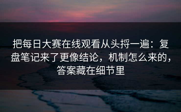 把每日大赛在线观看从头捋一遍：复盘笔记来了更像结论，机制怎么来的，答案藏在细节里