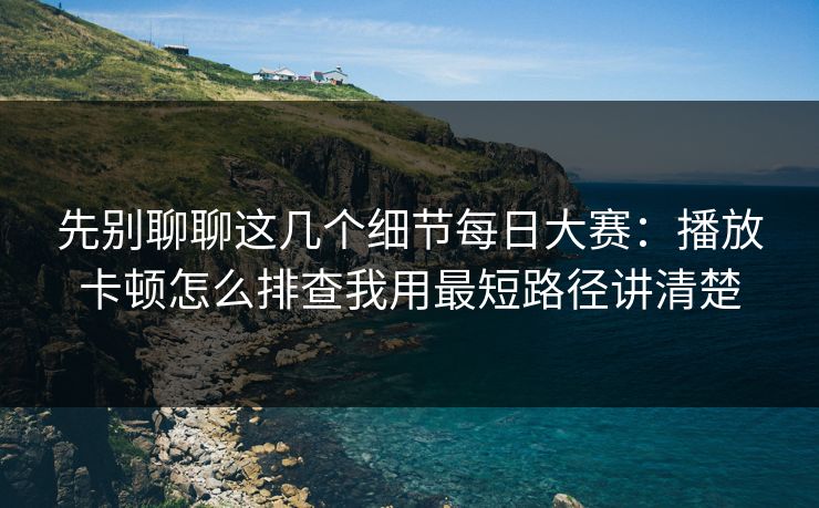 先别聊聊这几个细节每日大赛：播放卡顿怎么排查我用最短路径讲清楚