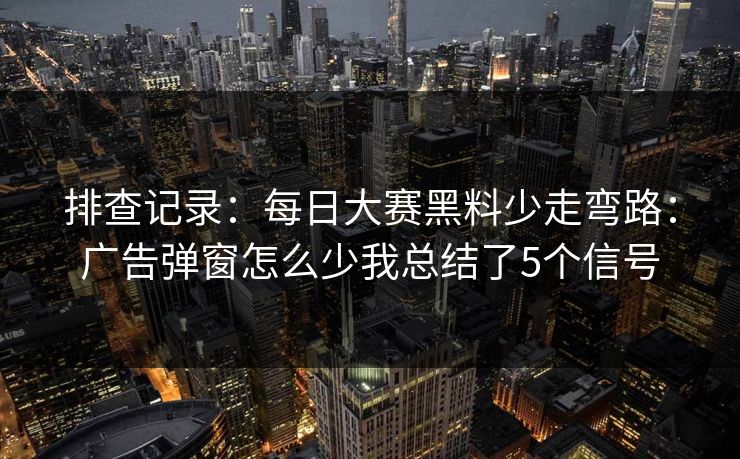 排查记录：每日大赛黑料少走弯路：广告弹窗怎么少我总结了5个信号