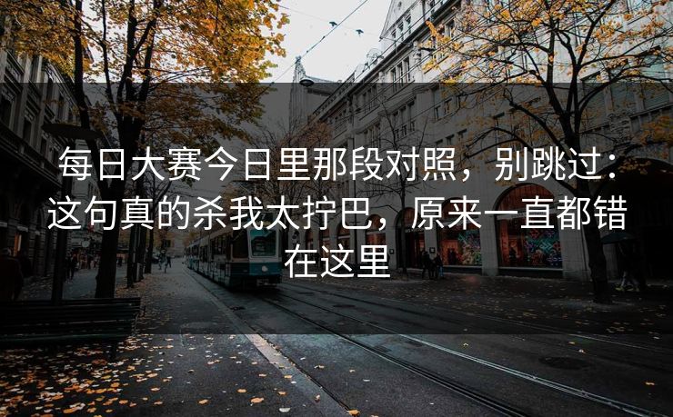 每日大赛今日里那段对照，别跳过：这句真的杀我太拧巴，原来一直都错在这里