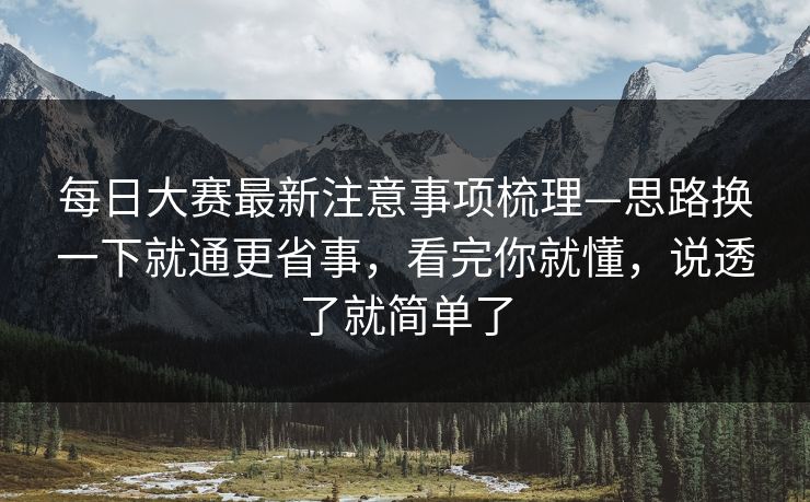 每日大赛最新注意事项梳理—思路换一下就通更省事，看完你就懂，说透了就简单了
