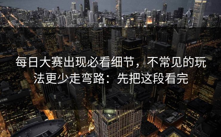 每日大赛出现必看细节，不常见的玩法更少走弯路：先把这段看完