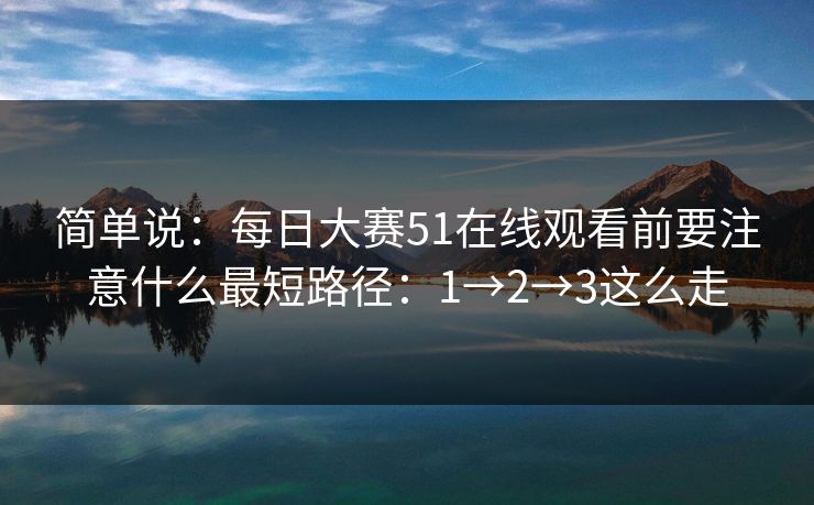 简单说：每日大赛51在线观看前要注意什么最短路径：1→2→3这么走