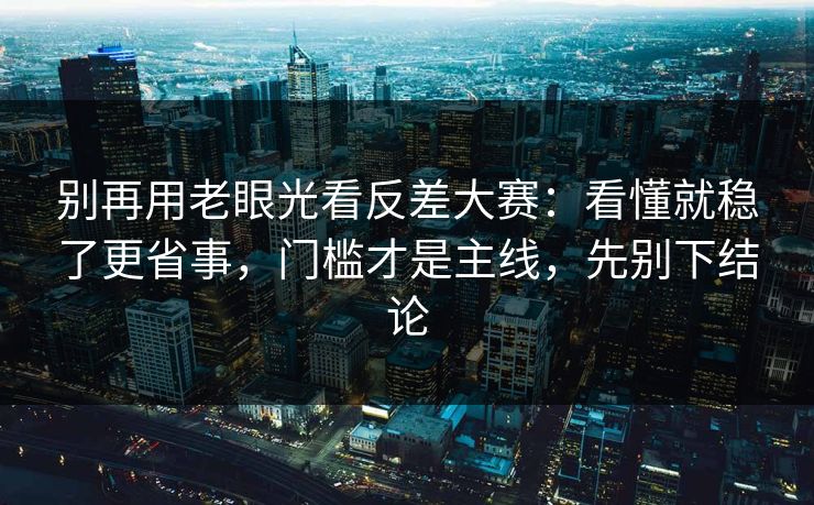 别再用老眼光看反差大赛：看懂就稳了更省事，门槛才是主线，先别下结论