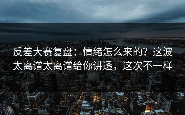 反差大赛复盘:情绪怎么来的?这波太离谱太离谱给你讲透,这次不一样 反差大赛复盘:情绪怎么来的?这波太离谱太离谱给你讲透,这次不一样