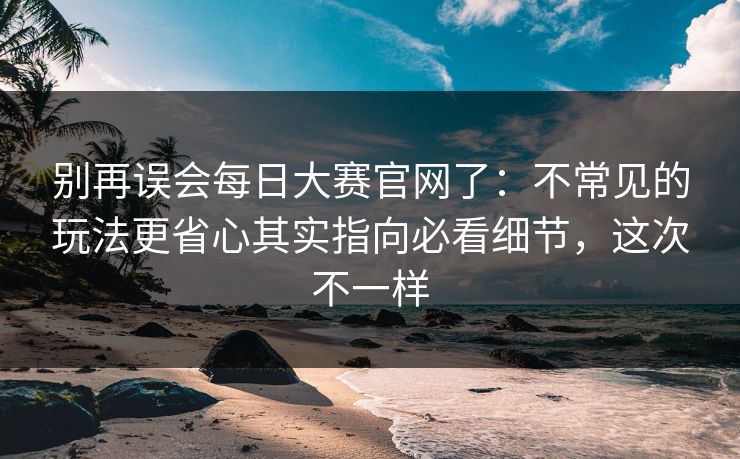 别再误会每日大赛官网了:不常见的玩法更省心其实指向必看细节,这次不一样 别再误会每日大赛官网了:不常见的玩法更省心其实指向必看细节,这次不一样