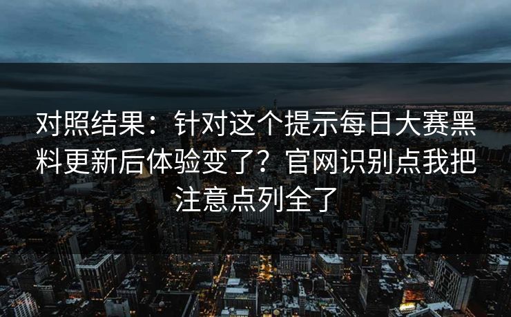 对照结果：针对这个提示每日大赛黑料更新后体验变了？官网识别点我把注意点列全了