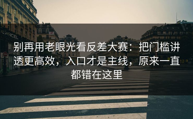 别再用老眼光看反差大赛：把门槛讲透更高效，入口才是主线，原来一直都错在这里