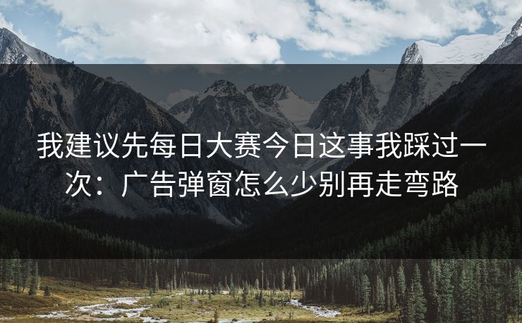 我建议先每日大赛今日这事我踩过一次：广告弹窗怎么少别再走弯路