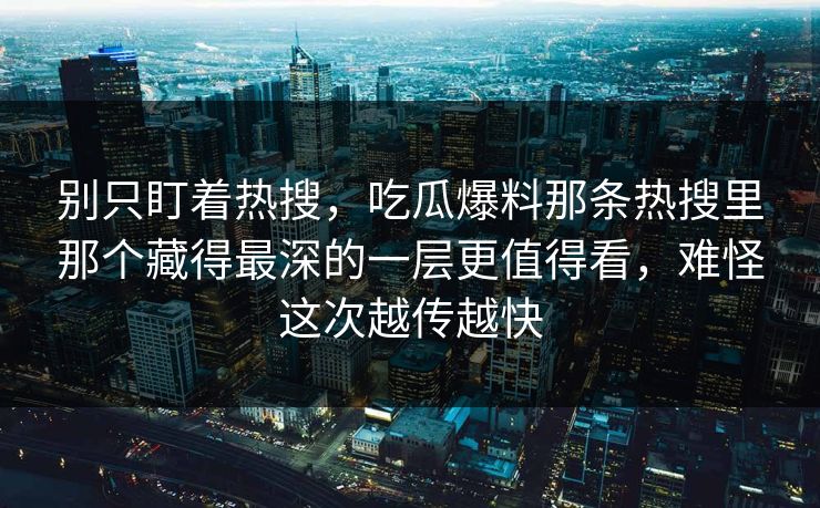 别只盯着热搜，吃瓜爆料那条热搜里那个藏得最深的一层更值得看，难怪这次越传越快