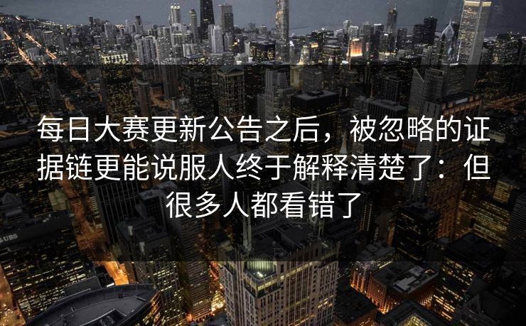 每日大赛更新公告之后,被忽略的证据链更能说服人终于解释清楚了:但很多人都看错了 每日大赛更新公告之后,被忽略的证据链更能说服人终于解释清楚了:但很多人都看错了