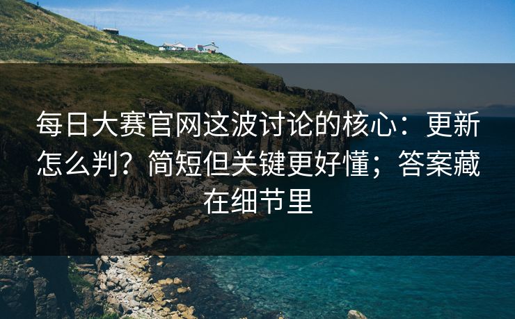 每日大赛官网这波讨论的核心：更新怎么判？简短但关键更好懂；答案藏在细节里