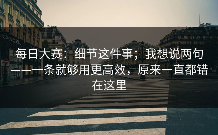 每日大赛：细节这件事；我想说两句——一条就够用更高效，原来一直都错在这里