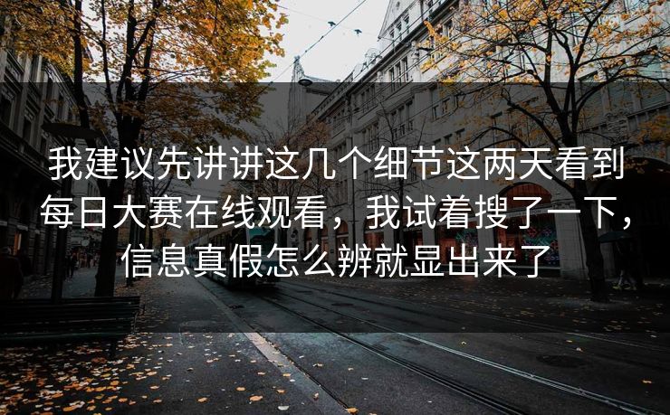 我建议先讲讲这几个细节这两天看到每日大赛在线观看，我试着搜了一下，信息真假怎么辨就显出来了