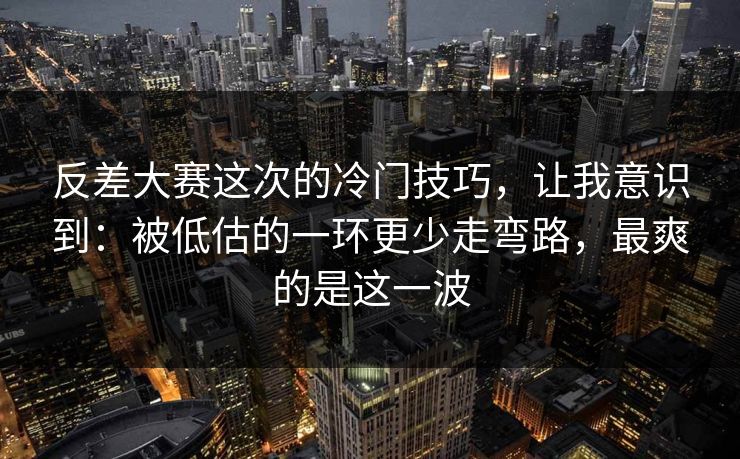 反差大赛这次的冷门技巧，让我意识到：被低估的一环更少走弯路，最爽的是这一波
