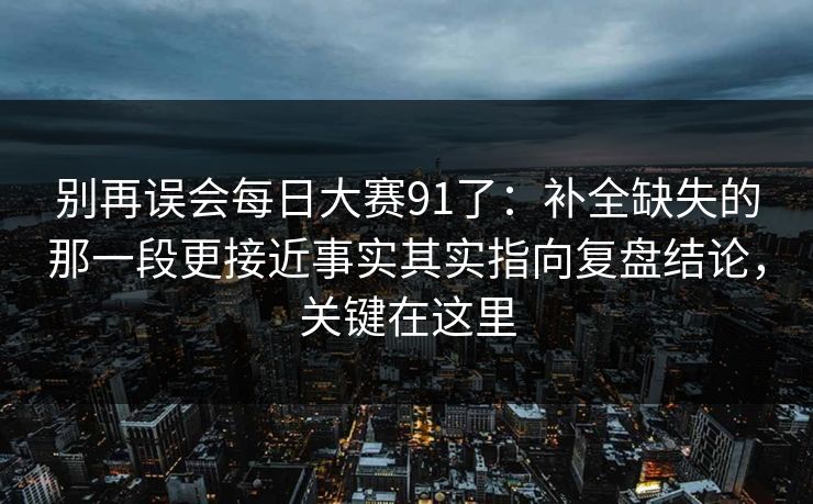 别再误会每日大赛91了：补全缺失的那一段更接近事实其实指向复盘结论，关键在这里