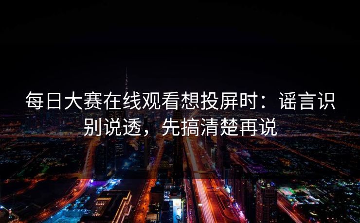 每日大赛在线观看想投屏时：谣言识别说透，先搞清楚再说