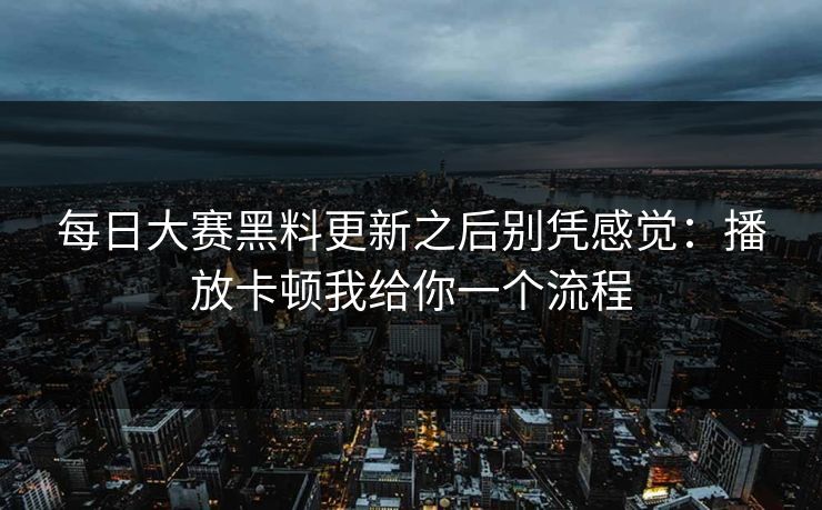 每日大赛黑料更新之后别凭感觉：播放卡顿我给你一个流程