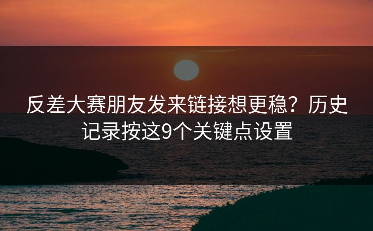 反差大赛朋友发来链接想更稳？历史记录按这9个关键点设置