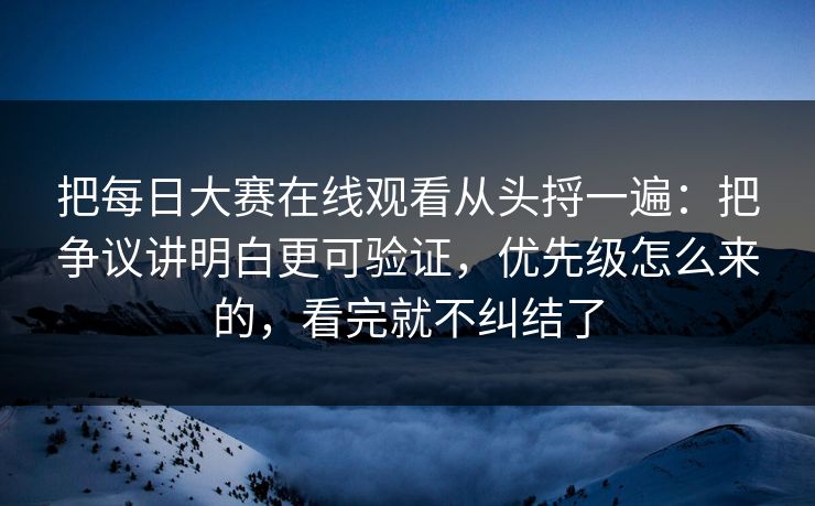 把每日大赛在线观看从头捋一遍：把争议讲明白更可验证，优先级怎么来的，看完就不纠结了