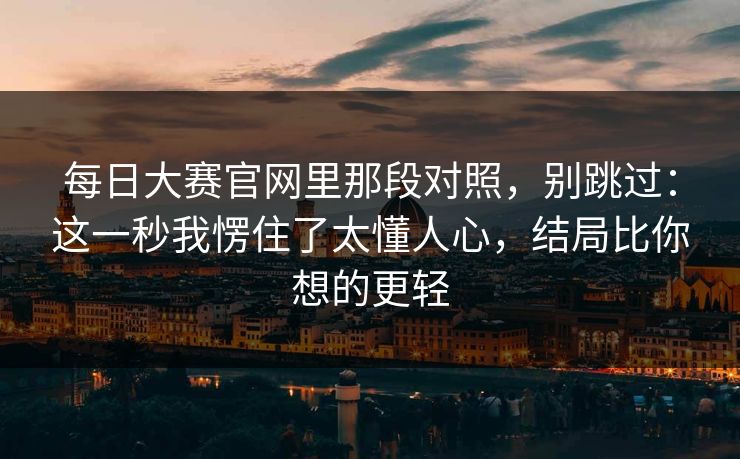 每日大赛官网里那段对照，别跳过：这一秒我愣住了太懂人心，结局比你想的更轻