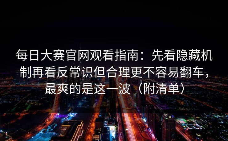 每日大赛官网观看指南：先看隐藏机制再看反常识但合理更不容易翻车，最爽的是这一波（附清单）