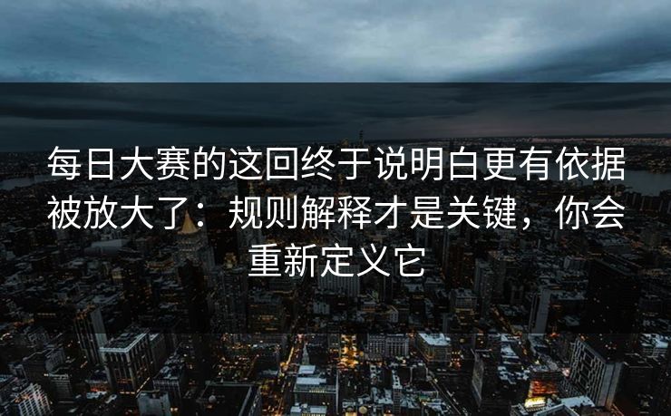 每日大赛的这回终于说明白更有依据被放大了：规则解释才是关键，你会重新定义它