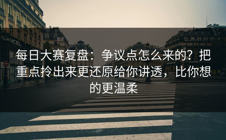 每日大赛复盘：争议点怎么来的？把重点拎出来更还原给你讲透，比你想的更温柔
