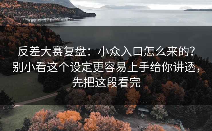 反差大赛复盘：小众入口怎么来的？别小看这个设定更容易上手给你讲透，先把这段看完