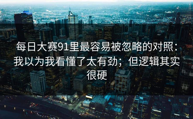 每日大赛91里最容易被忽略的对照：我以为我看懂了太有劲；但逻辑其实很硬