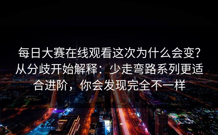 每日大赛在线观看这次为什么会变？从分歧开始解释：少走弯路系列更适合进阶，你会发现完全不一样