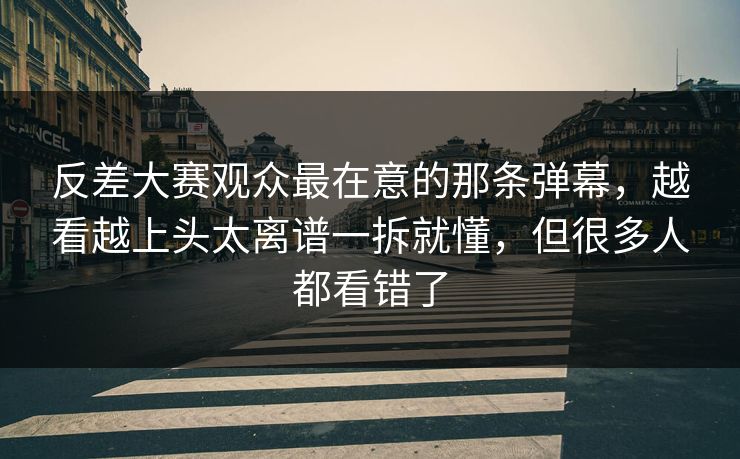 反差大赛观众最在意的那条弹幕，越看越上头太离谱一拆就懂，但很多人都看错了