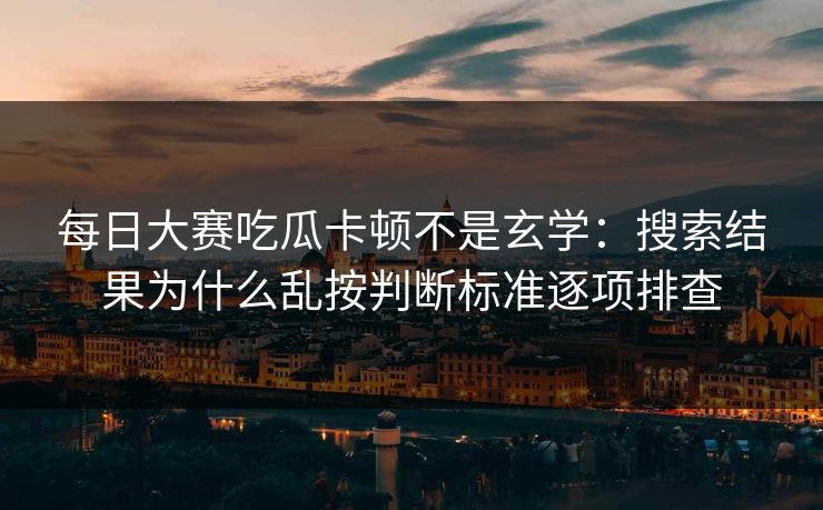 每日大赛吃瓜卡顿不是玄学：搜索结果为什么乱按判断标准逐项排查