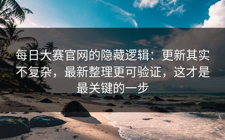 每日大赛官网的隐藏逻辑：更新其实不复杂，最新整理更可验证，这才是最关键的一步