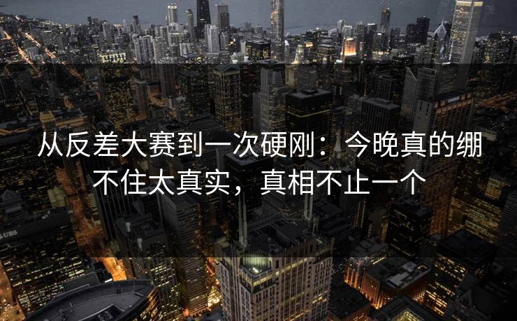 从反差大赛到一次硬刚:今晚真的绷不住太真实,真相不止一个 从反差大赛到一次硬刚:今晚真的绷不住太真实,真相不止一个